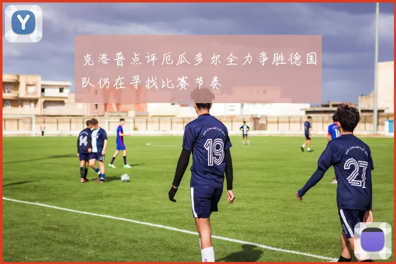 克洛普点评厄瓜多尔全力争胜德国队仍在寻找比赛节奏