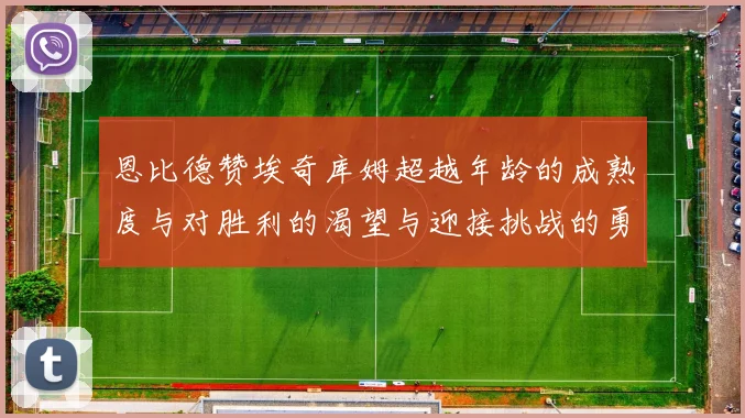 恩比德赞埃奇库姆超越年龄的成熟度与对胜利的渴望与迎接挑战的勇气