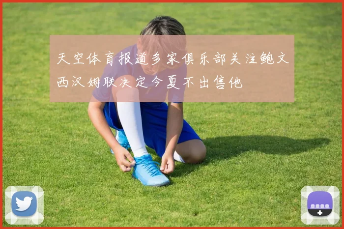 天空体育报道多家俱乐部关注鲍文西汉姆联决定今夏不出售他