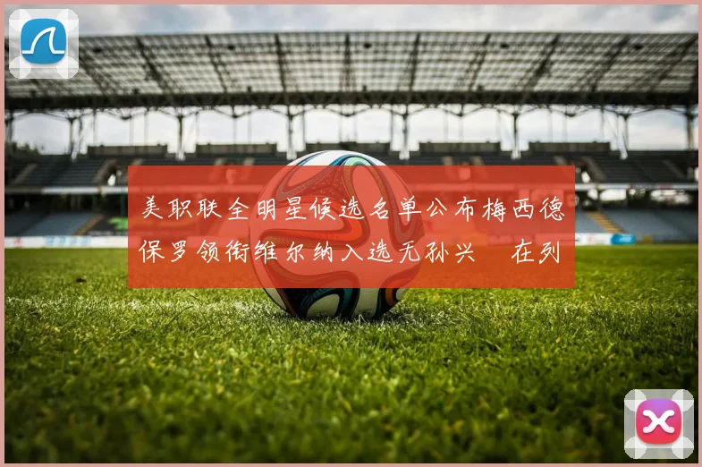 美职联全明星候选名单公布梅西德保罗领衔维尔纳入选无孙兴慜在列