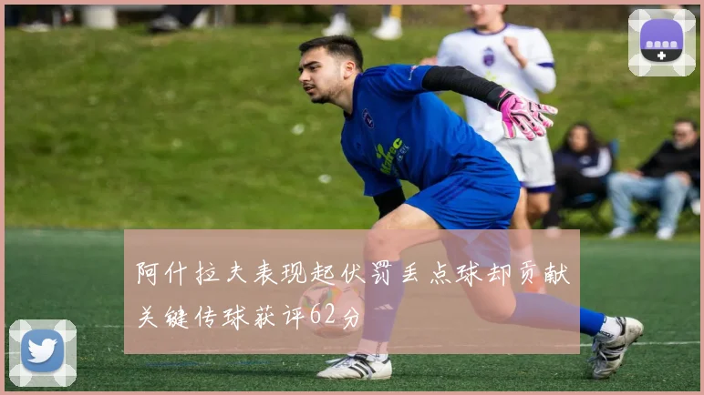 阿什拉夫表现起伏罚丢点球却贡献关键传球获评62分