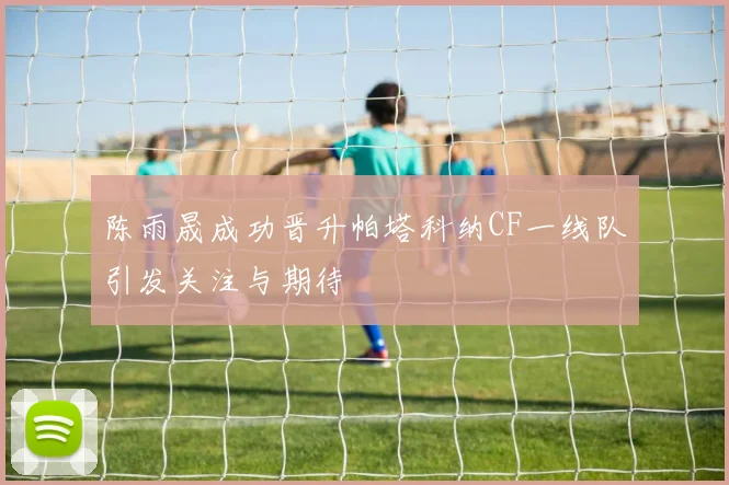 陈雨晟成功晋升帕塔科纳CF一线队引发关注与期待