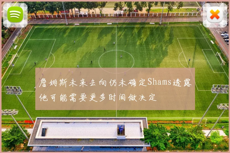 詹姆斯未来去向仍未确定Shams透露他可能需要更多时间做决定