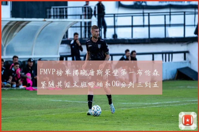 FMVP榜单揭晓唐斯荣登第一布伦森紧随其后文班哈珀和OG分列三到五位