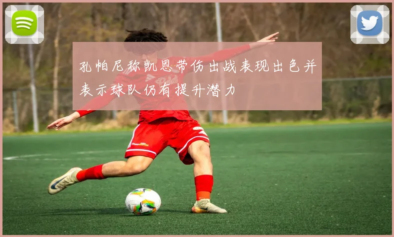 孔帕尼称凯恩带伤出战表现出色并表示球队仍有提升潜力