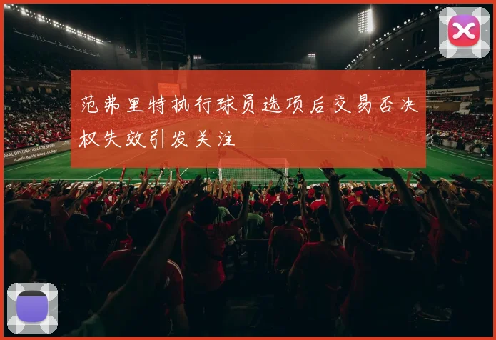 范弗里特执行球员选项后交易否决权失效引发关注