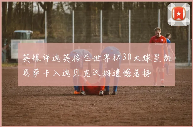 英媒评选英格兰世界杯30大球星凯恩萨卡入选贝克汉姆遗憾落榜