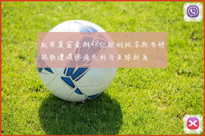 红军夏窗豪掷48亿欧创纪录斯洛特执教遭遇惨痛失利与丢球新高