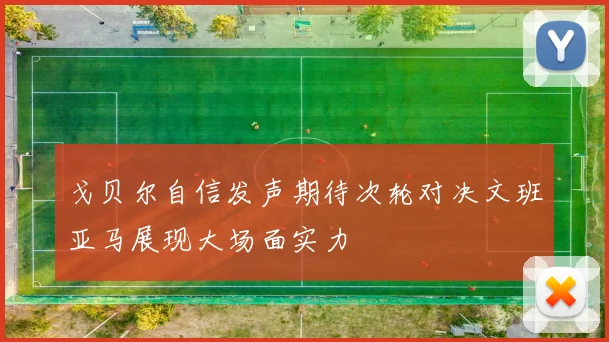 戈贝尔自信发声期待次轮对决文班亚马展现大场面实力