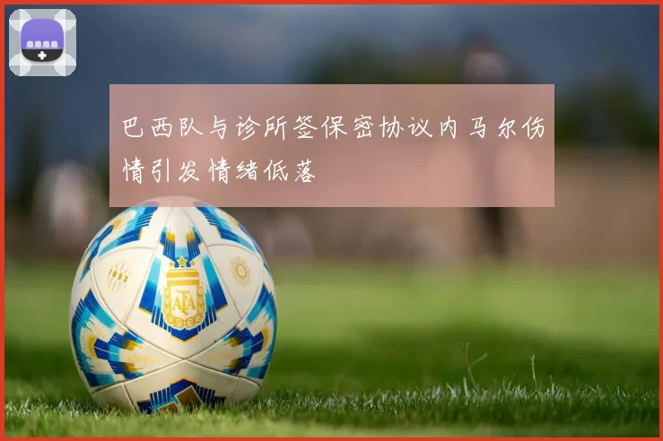 巴西队与诊所签保密协议内马尔伤情引发情绪低落