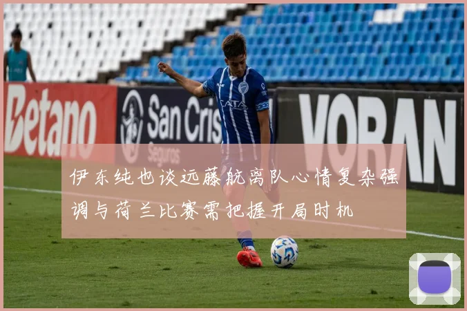 伊东纯也谈远藤航离队心情复杂强调与荷兰比赛需把握开局时机