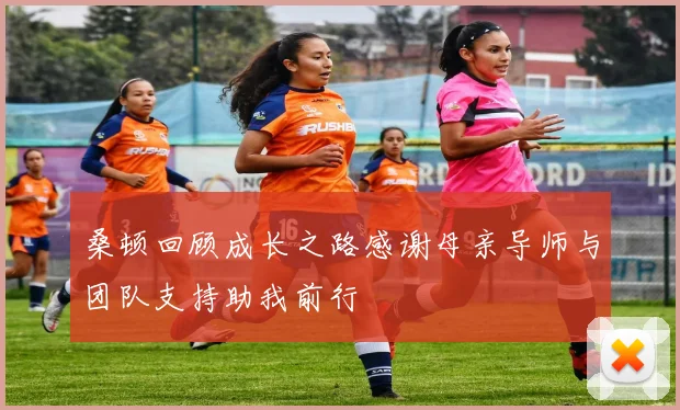 桑顿回顾成长之路感谢母亲导师与团队支持助我前行