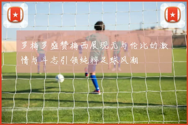 罗梅罗盛赞梅西展现无与伦比的激情与斗志引领纯粹足球风潮