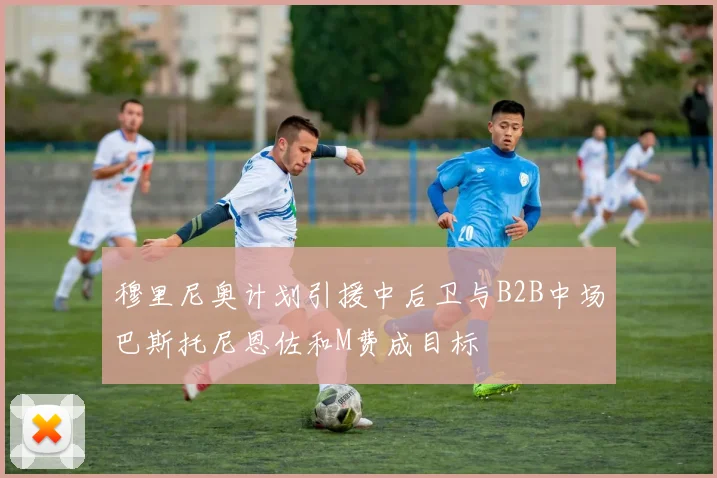 穆里尼奥计划引援中后卫与B2B中场巴斯托尼恩佐和M费成目标