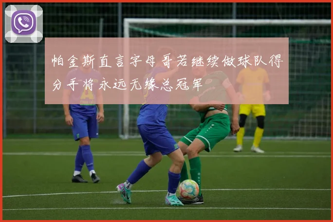 帕金斯直言字母哥若继续做球队得分手将永远无缘总冠军