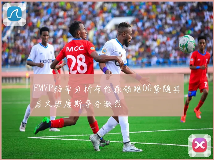 FMVP赔率分析布伦森领跑OG紧随其后文班唐斯争夺激烈