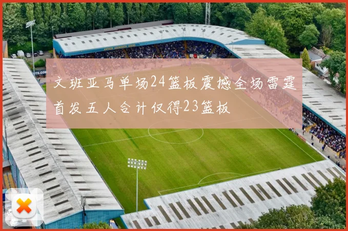 文班亚马单场24篮板震撼全场雷霆首发五人合计仅得23篮板