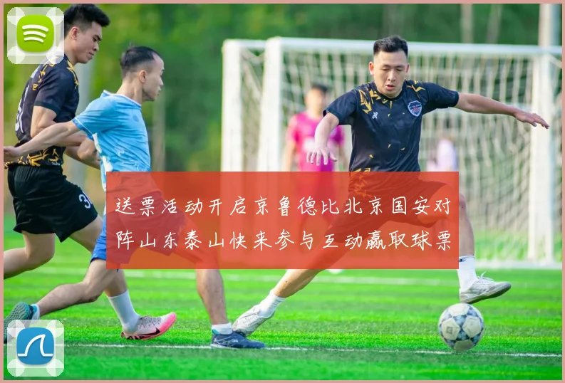 送票活动开启京鲁德比北京国安对阵山东泰山快来参与互动赢取球票
