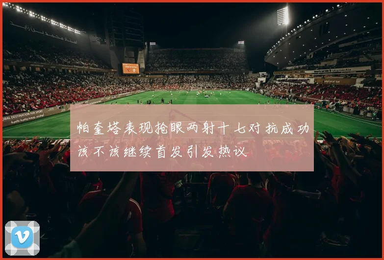 帕奎塔表现抢眼两射十七对抗成功该不该继续首发引发热议