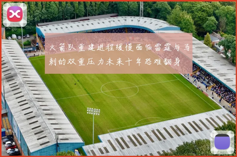 火箭队重建进程缓慢面临雷霆与马刺的双重压力未来十年恐难翻身