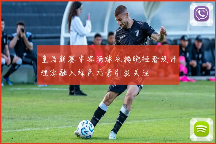 皇马新赛季客场球衣揭晓轻奢设计理念融入绿色元素引发关注