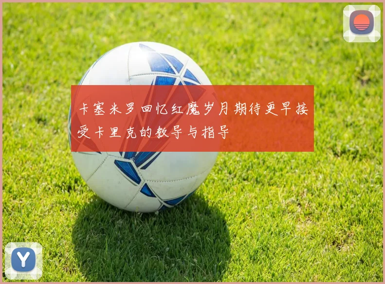卡塞米罗回忆红魔岁月期待更早接受卡里克的教导与指导