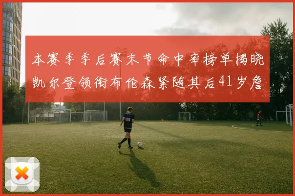 本赛季季后赛末节命中率榜单揭晓凯尔登领衔布伦森紧随其后41岁詹姆斯也在其中