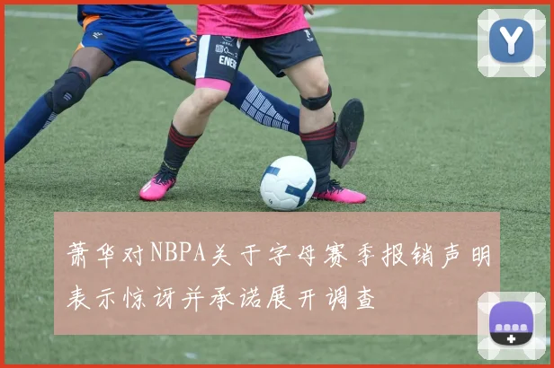 萧华对NBPA关于字母赛季报销声明表示惊讶并承诺展开调查