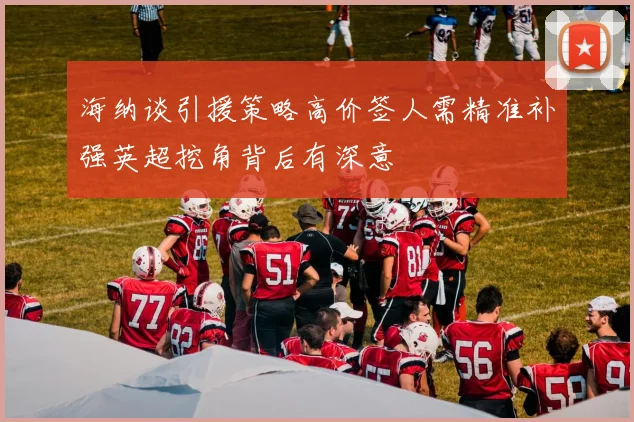 海纳谈引援策略高价签人需精准补强英超挖角背后有深意