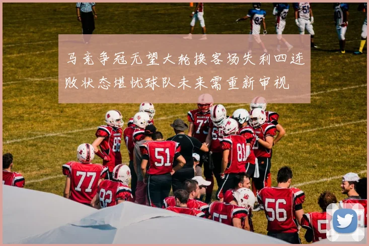 马竞争冠无望大轮换客场失利四连败状态堪忧球队未来需重新审视